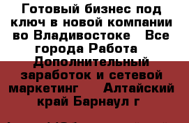 Готовый бизнес под ключ в новой компании во Владивостоке - Все города Работа » Дополнительный заработок и сетевой маркетинг   . Алтайский край,Барнаул г.